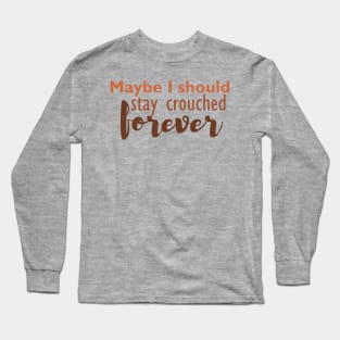 Maybe I should stay crouched forever Long Sleeve T-Shirt